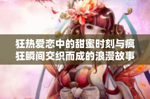 狂熱愛戀中的甜蜜時刻與瘋狂瞬間交織而成的浪漫故事
