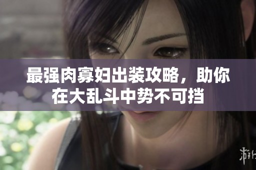 最強(qiáng)肉寡婦出裝攻略，助你在大亂斗中勢不可擋