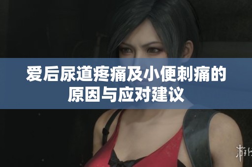 愛后尿道疼痛及小便刺痛的原因與應(yīng)對(duì)建議