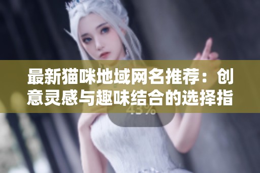 最新貓咪地域網(wǎng)名推薦：創(chuàng)意靈感與趣味結(jié)合的選擇指南
