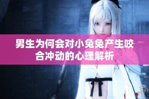 男生為何會對小兔兔產生咬合沖動的心理解析