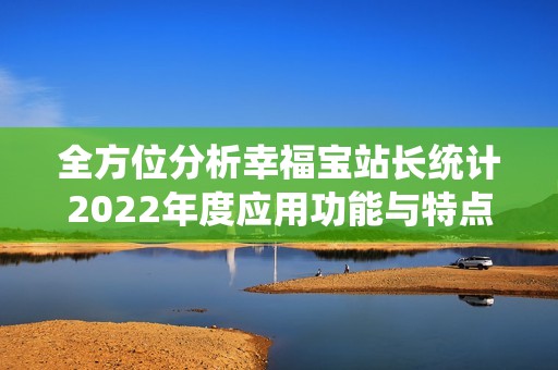全方位分析幸福寶站長統(tǒng)計2022年度應用功能與特點