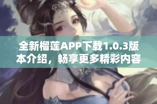 全新榴蓮APP下載1.0.3版本介紹，暢享更多精彩內(nèi)容