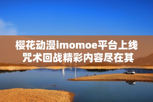櫻花動(dòng)漫imomoe平臺(tái)上線 咒術(shù)回戰(zhàn)精彩內(nèi)容盡在其中