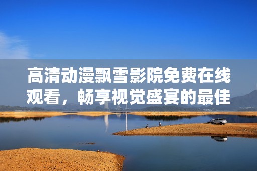 高清動漫飄雪影院免費在線觀看，暢享視覺盛宴的最佳選擇