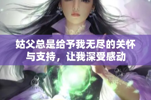 姑父總是給予我無盡的關(guān)懷與支持，讓我深受感動