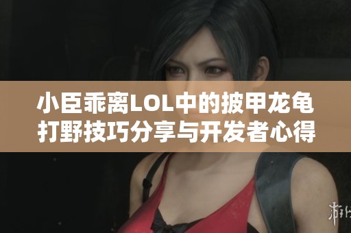 小臣乖離LOL中的披甲龍龜打野技巧分享與開發(fā)者心得解析