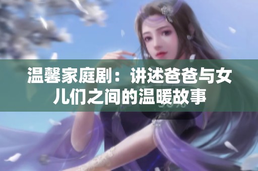 溫馨家庭劇：講述爸爸與女兒們之間的溫暖故事