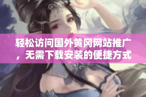 輕松訪問國外黃岡網(wǎng)站推廣，無需下載安裝的便捷方式