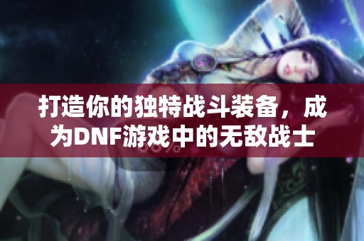 打造你的獨(dú)特戰(zhàn)斗裝備，成為DNF游戲中的無敵戰(zhàn)士