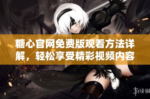 糖心官網(wǎng)免費版觀看方法詳解，輕松享受精彩視頻內(nèi)容