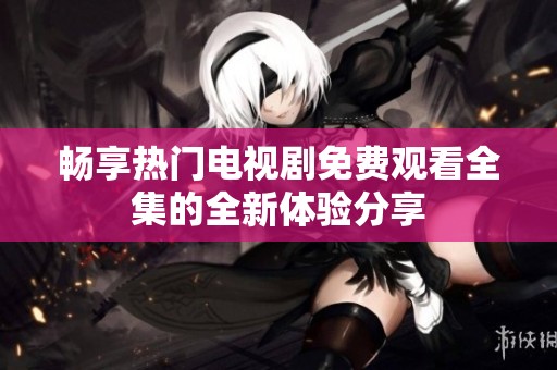 暢享熱門電視劇免費(fèi)觀看全集的全新體驗(yàn)分享