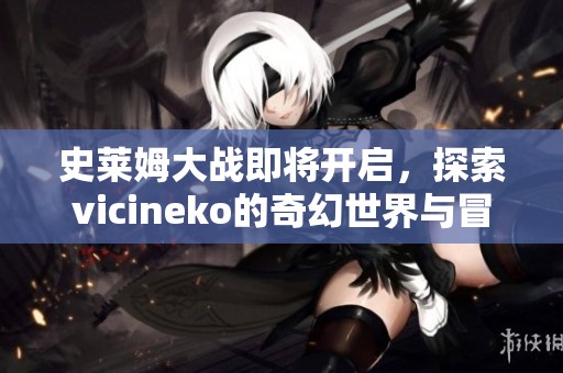 史萊姆大戰(zhàn)即將開啟，探索vicineko的奇幻世界與冒險之旅