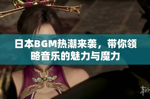 日本BGM熱潮來(lái)襲，帶你領(lǐng)略音樂(lè)的魅力與魔力