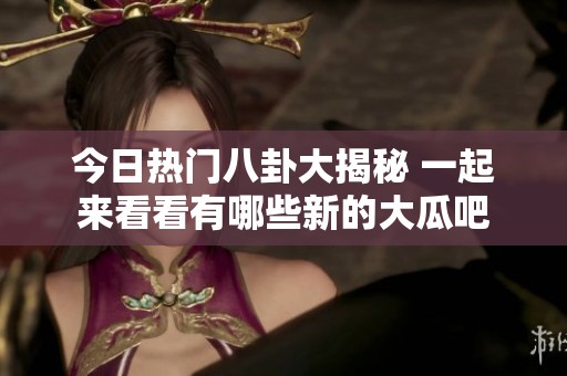 今日熱門八卦大揭秘 一起來(lái)看看有哪些新的大瓜吧