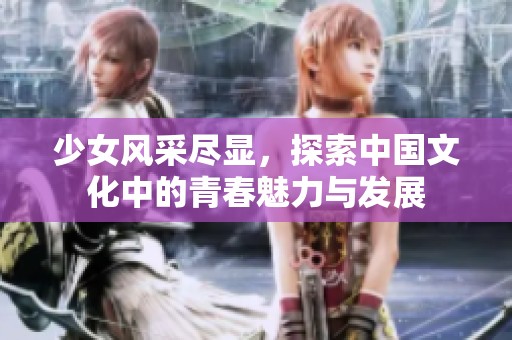 少女風(fēng)采盡顯，探索中國文化中的青春魅力與發(fā)展