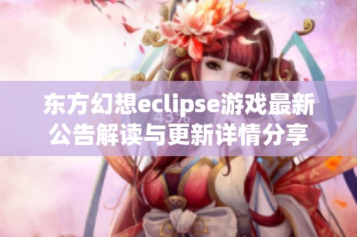 東方幻想eclipse游戲最新公告解讀與更新詳情分享