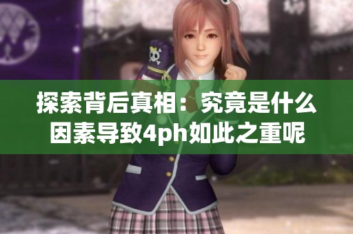 探索背后真相：究竟是什么因素導致4ph如此之重呢