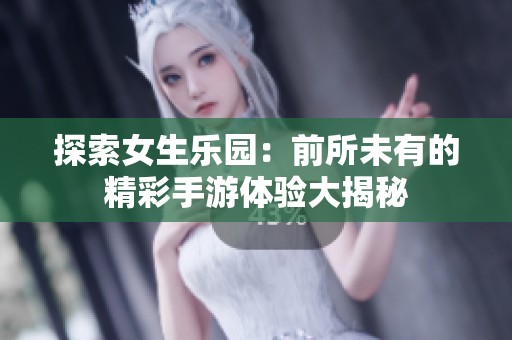探索女生樂園:前所未有的精彩手游體驗(yàn)大揭秘 探索女生樂園:前所未有的精彩手游體驗(yàn)大揭秘