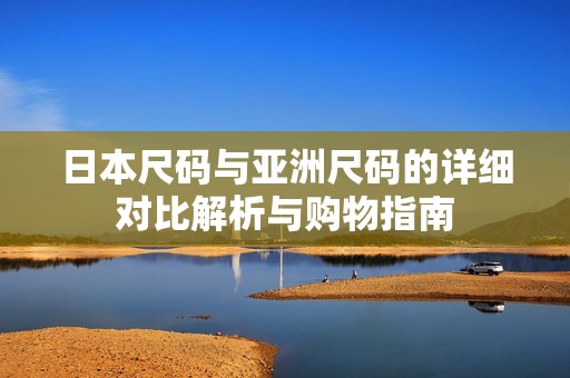 日本尺碼與亞洲尺碼的詳細(xì)對比解析與購物指南