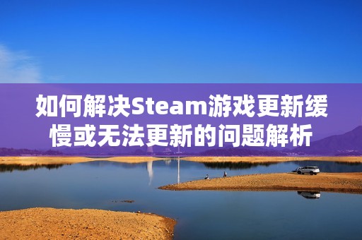 如何解決Steam游戲更新緩慢或無法更新的問題解析