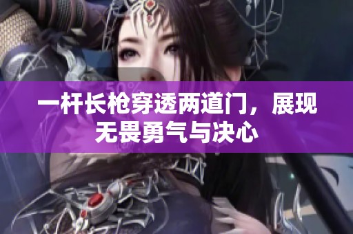 一桿長槍穿透兩道門，展現(xiàn)無畏勇氣與決心