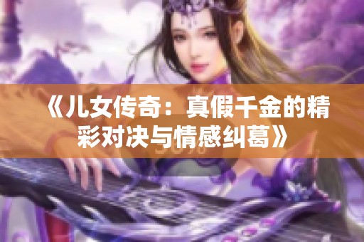 《兒女傳奇：真假千金的精彩對(duì)決與情感糾葛》