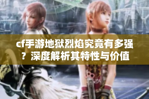 cf手游地獄烈焰究竟有多強？深度解析其特性與價值