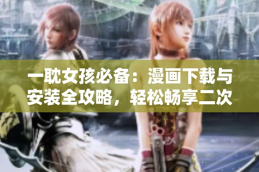 一耽女孩必備：漫畫下載與安裝全攻略，輕松暢享二次元世界