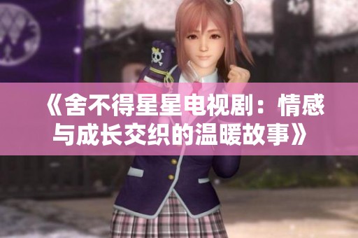 《舍不得星星電視?。呵楦信c成長交織的溫暖故事》