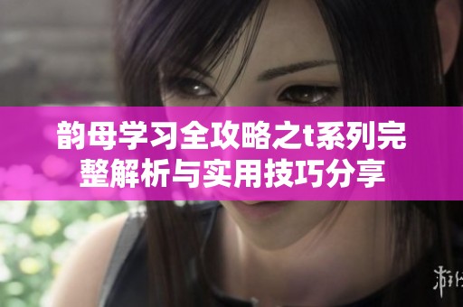 韻母學(xué)習(xí)全攻略之t系列完整解析與實(shí)用技巧分享
