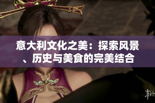 意大利文化之美：探索風景、歷史與美食的完美結(jié)合