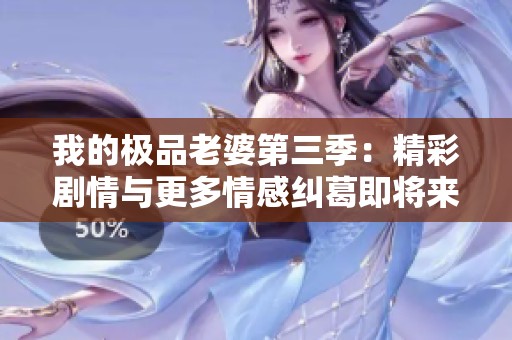 我的極品老婆第三季：精彩劇情與更多情感糾葛即將來襲