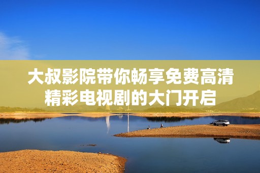 大叔影院帶你暢享免費(fèi)高清精彩電視劇的大門開啟