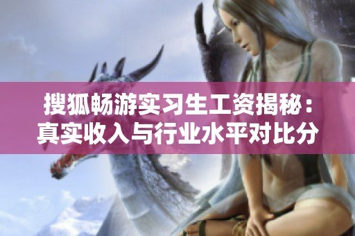 搜狐暢游實(shí)習(xí)生工資揭秘:真實(shí)收入與行業(yè)水平對(duì)比分析 搜狐暢游實(shí)習(xí)生工資揭秘:真實(shí)收入與行業(yè)水平對(duì)比分析