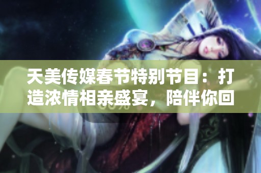天美傳媒春節(jié)特別節(jié)目：打造濃情相親盛宴，陪伴你回家過年