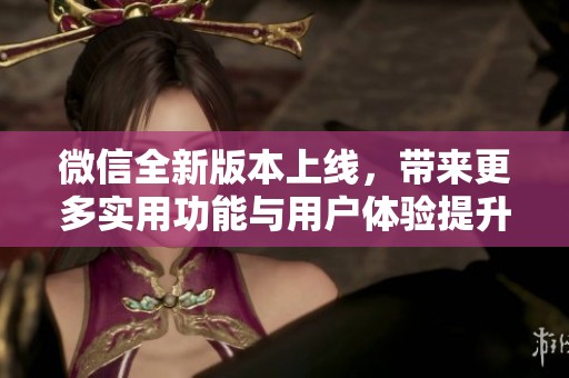 微信全新版本上線，帶來更多實用功能與用戶體驗提升