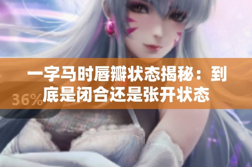 一字馬時唇瓣狀態(tài)揭秘：到底是閉合還是張開狀態(tài)