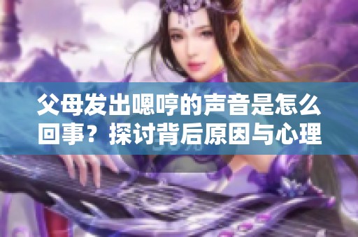 父母發(fā)出嗯哼的聲音是怎么回事？探討背后原因與心理狀態(tài)