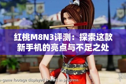 紅桃M8N3評(píng)測(cè)：探索這款新手機(jī)的亮點(diǎn)與不足之處