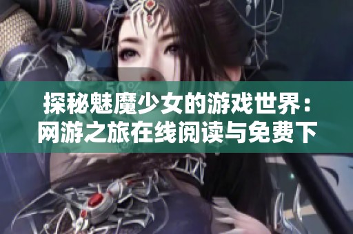 探秘魅魔少女的游戲世界：網(wǎng)游之旅在線閱讀與免費(fèi)下載