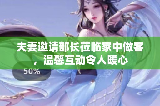 夫妻邀請部長蒞臨家中做客，溫馨互動(dòng)令人暖心