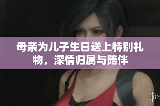 母親為兒子生日送上特別禮物，深情歸屬與陪伴