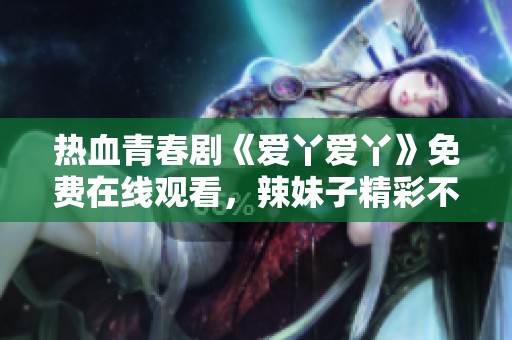 熱血青春劇《愛丫愛丫》免費在線觀看，辣妹子精彩不斷！