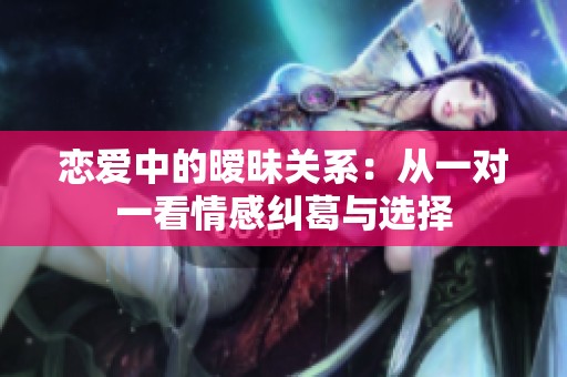 戀愛中的曖昧關(guān)系：從一對一看情感糾葛與選擇