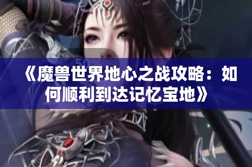 《魔獸世界地心之戰(zhàn)攻略：如何順利到達記憶寶地》