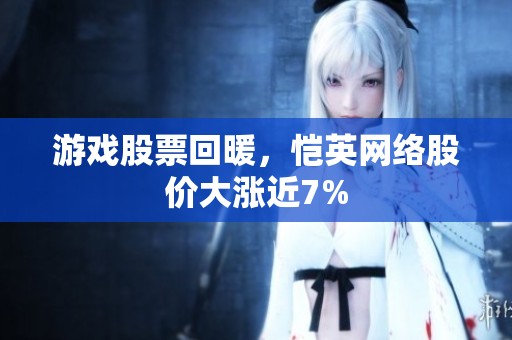 游戲股票回暖,愷英網(wǎng)絡(luò)股價(jià)大漲近7% 游戲股票回暖,愷英網(wǎng)絡(luò)股價(jià)大漲近7%