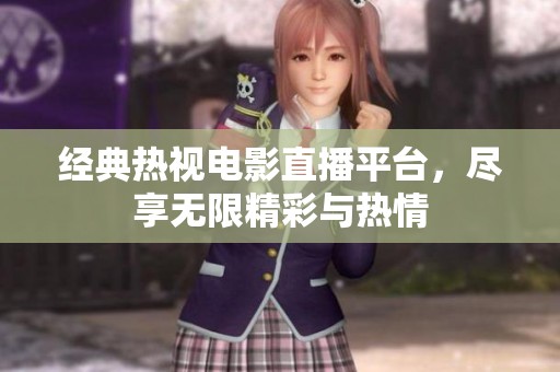 經(jīng)典熱視電影直播平臺(tái)，盡享無限精彩與熱情