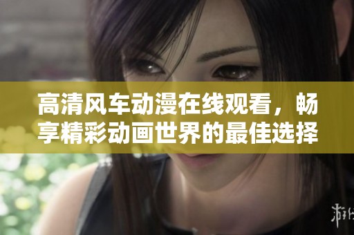 高清風車動漫在線觀看，暢享精彩動畫世界的最佳選擇