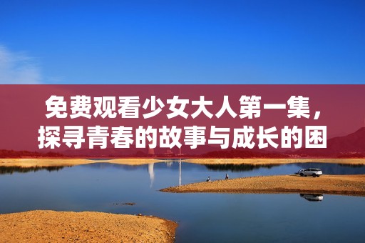 免費觀看少女大人第一集，探尋青春的故事與成長的困惑